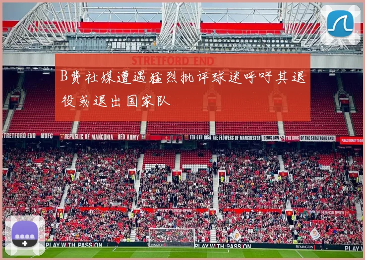 B费社媒遭遇猛烈批评球迷呼吁其退役或退出国家队