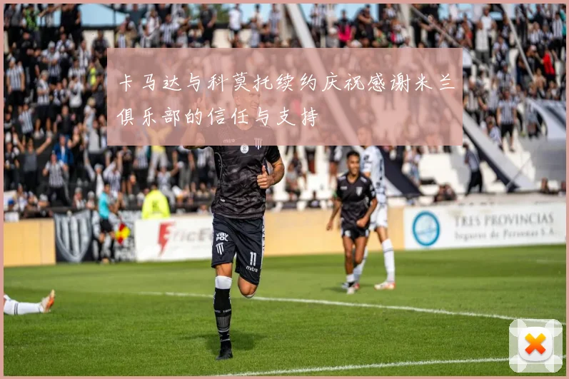 卡马达与科莫托续约庆祝感谢米兰俱乐部的信任与支持
