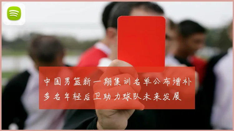 中国男篮新一期集训名单公布增补多名年轻后卫助力球队未来发展