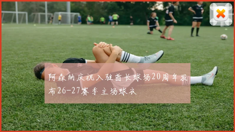 阿森纳庆祝入驻酋长球场20周年发布26-27赛季主场球衣