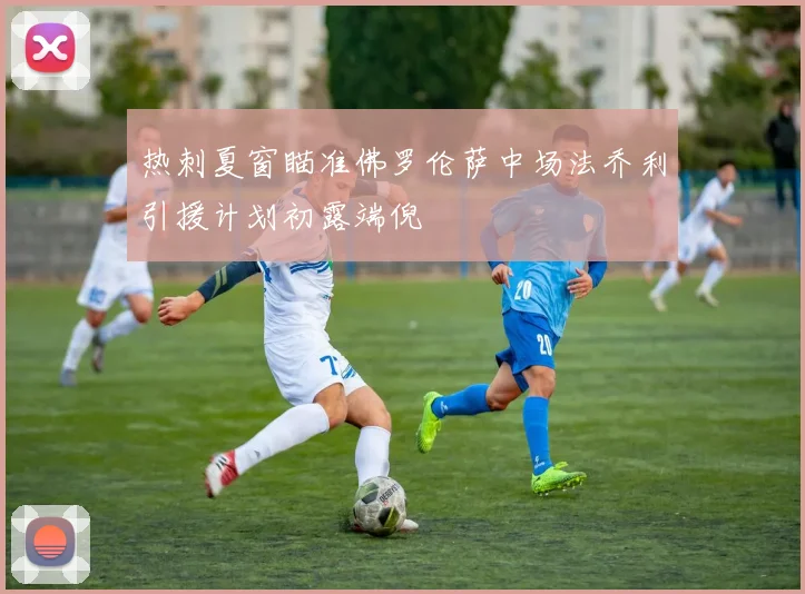 热刺夏窗瞄准佛罗伦萨中场法乔利引援计划初露端倪