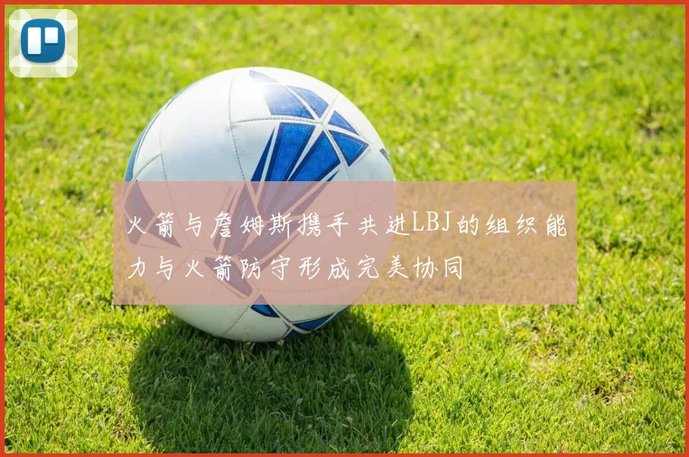 火箭与詹姆斯携手共进LBJ的组织能力与火箭防守形成完美协同