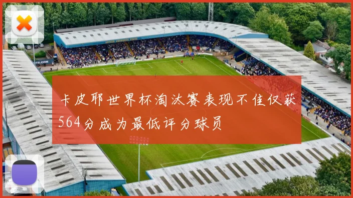 卡皮耶世界杯淘汰赛表现不佳仅获564分成为最低评分球员
