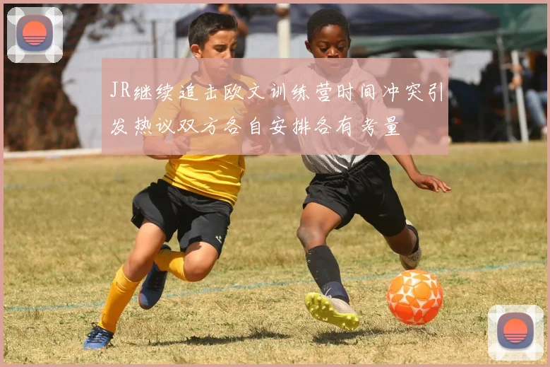 JR继续追击欧文训练营时间冲突引发热议双方各自安排各有考量