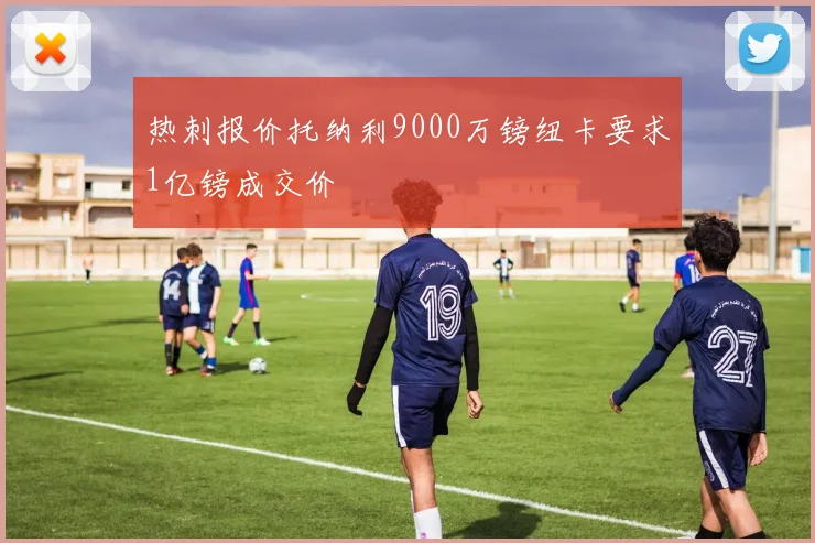 热刺报价托纳利9000万镑纽卡要求1亿镑成交价