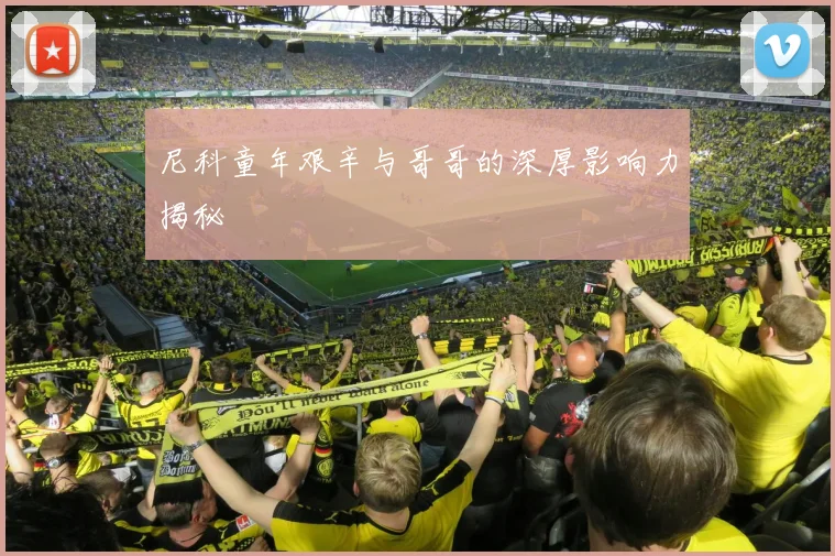 尼科童年艰辛与哥哥的深厚影响力揭秘