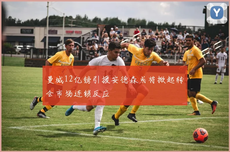 曼城12亿镑引援安德森或将掀起转会市场连锁反应