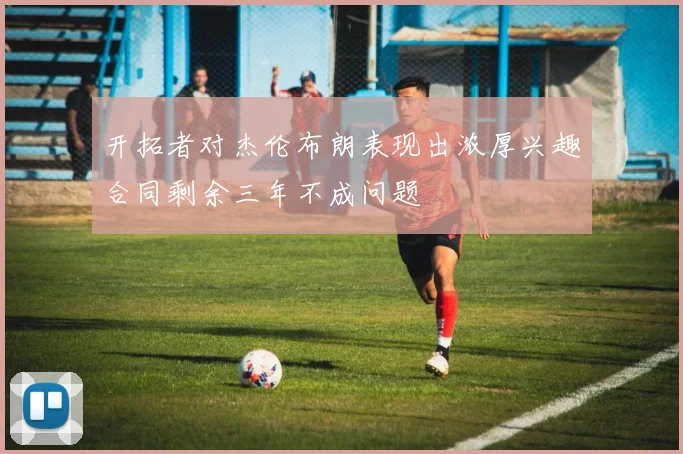 开拓者对杰伦布朗表现出浓厚兴趣合同剩余三年不成问题