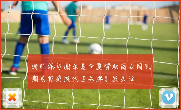 姆巴佩与谢尔基今夏赞助商合同到期或将更换代言品牌引发关注