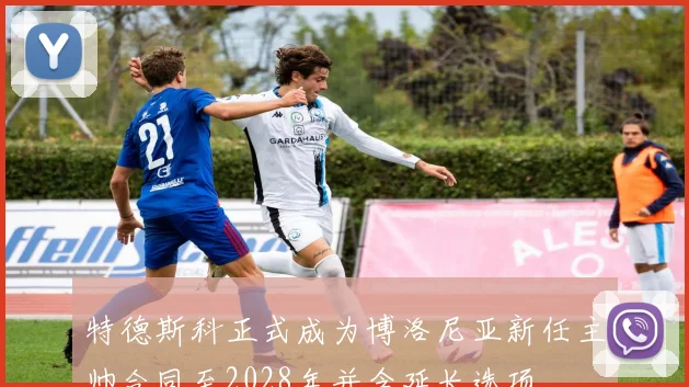 特德斯科正式成为博洛尼亚新任主帅合同至2028年并含延长选项