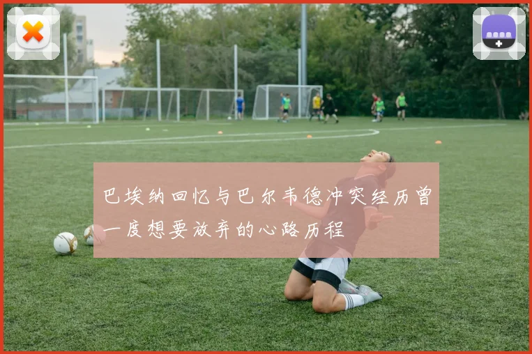 巴埃纳回忆与巴尔韦德冲突经历曾一度想要放弃的心路历程