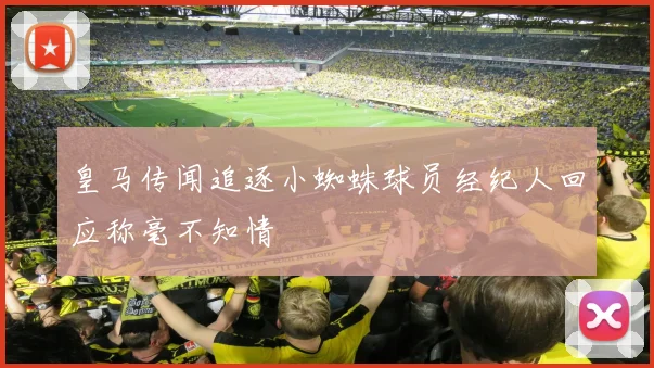 皇马传闻追逐小蜘蛛球员经纪人回应称毫不知情