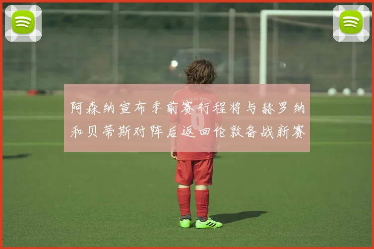 阿森纳宣布季前赛行程将与赫罗纳和贝蒂斯对阵后返回伦敦备战新赛季