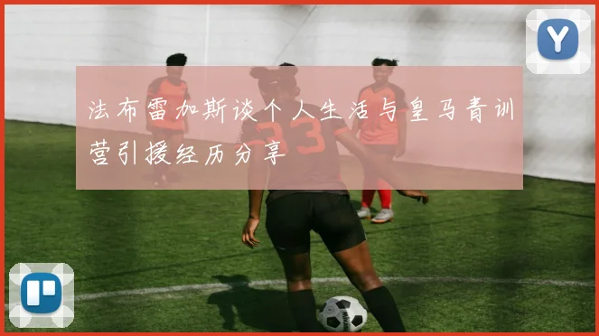 法布雷加斯谈个人生活与皇马青训营引援经历分享