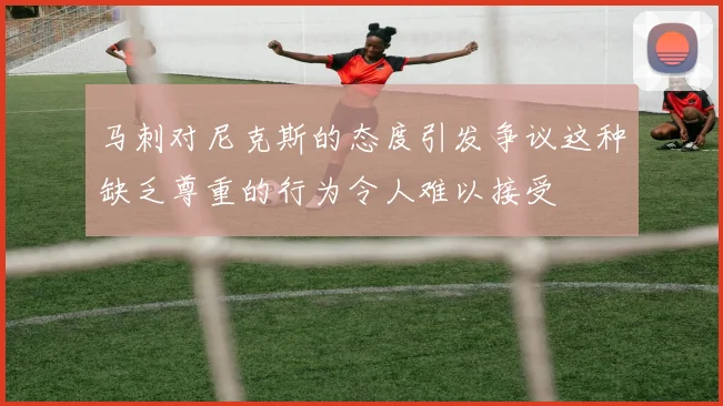 马刺对尼克斯的态度引发争议这种缺乏尊重的行为令人难以接受