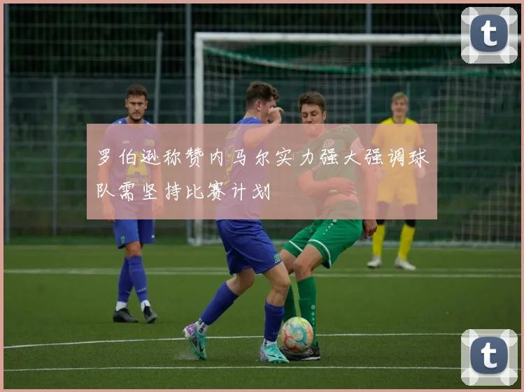 罗伯逊称赞内马尔实力强大强调球队需坚持比赛计划