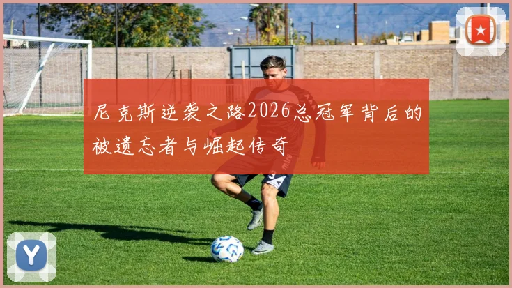 尼克斯逆袭之路2026总冠军背后的被遗忘者与崛起传奇