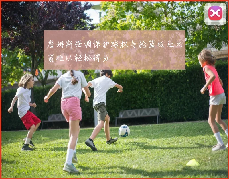 詹姆斯强调保护球权与抢篮板让火箭难以轻松得分