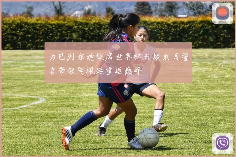 为巴列尔迪缺席世界杯而战利马誓言带领阿根廷重返巅峰