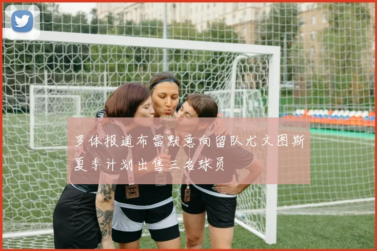 罗体报道布雷默意向留队尤文图斯夏季计划出售三名球员