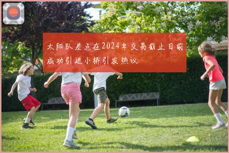 太阳队差点在2024年交易截止日前成功引进小桥引发热议