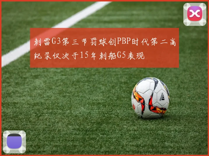 刺雷G3第三节罚球创PBP时代第二高纪录仅次于15年刺船G5表现