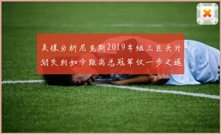美媒分析尼克斯2019年组三巨头计划失利如今距离总冠军仅一步之遥