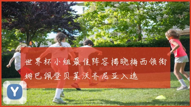 世界杯小组最佳阵容揭晓梅西领衔姆巴佩登贝莱沃齐尼亚入选
