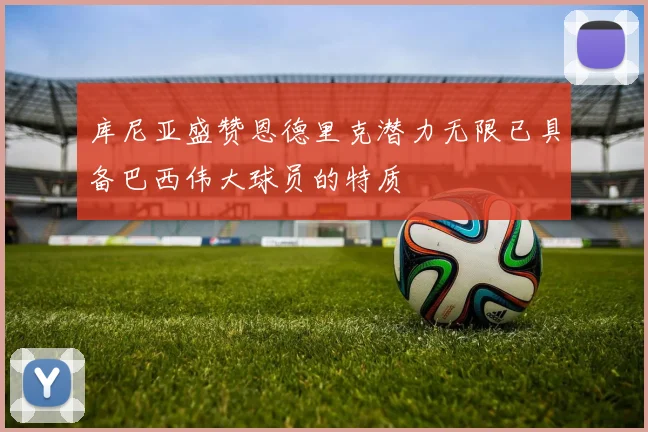 库尼亚盛赞恩德里克潜力无限已具备巴西伟大球员的特质
