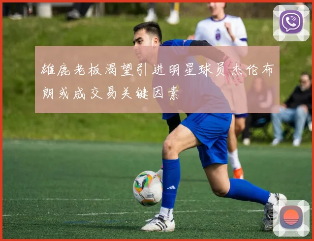 雄鹿老板渴望引进明星球员杰伦布朗或成交易关键因素
