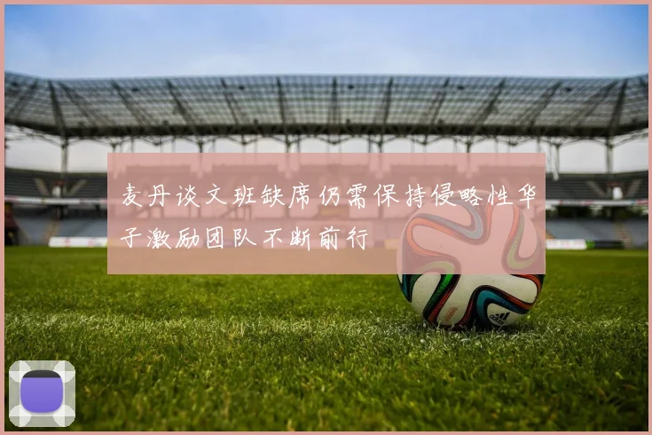 麦丹谈文班缺席仍需保持侵略性华子激励团队不断前行
