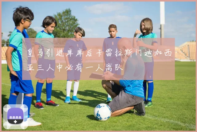 皇马引进库库后卡雷拉斯门迪加西亚三人中必有一人离队