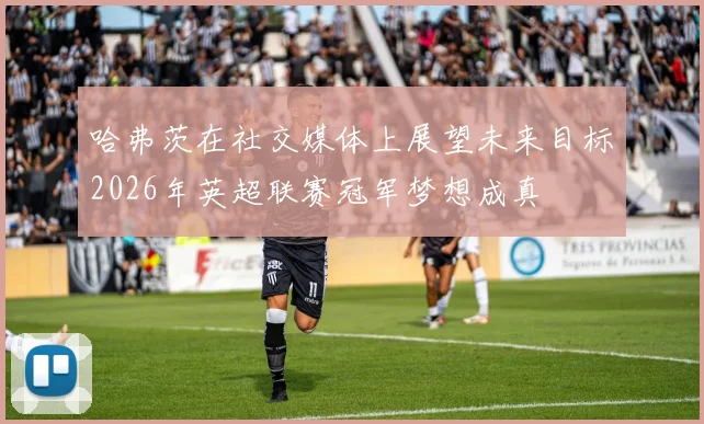 哈弗茨在社交媒体上展望未来目标2026年英超联赛冠军梦想成真
