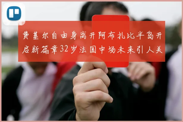 费基尔自由身离开阿布扎比半岛开启新篇章32岁法国中场未来引人关注