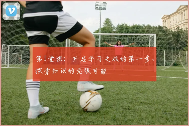 第1堂课：开启学习之旅的第一步，探索知识的无限可能